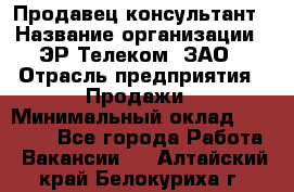 Продавец-консультант › Название организации ­ ЭР-Телеком, ЗАО › Отрасль предприятия ­ Продажи › Минимальный оклад ­ 20 000 - Все города Работа » Вакансии   . Алтайский край,Белокуриха г.